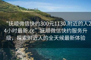 “撫順微信快約300元1130.附近的人24小時最新.cc”撫順微信快約服務(wù)升級，探索附近人的全天候最新體驗