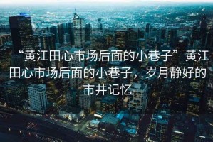 “黃江田心市場后面的小巷子”黃江田心市場后面的小巷子，歲月靜好的市井記憶