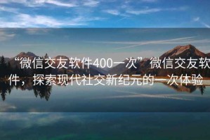 “微信交友軟件400一次”微信交友軟件，探索現(xiàn)代社交新紀(jì)元的一次體驗(yàn)