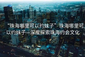 “珠海哪里可以約妹子”珠海哪里可以約妹子—深度探索珠海約會(huì)文化