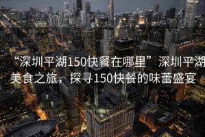 “深圳平湖150快餐在哪里”深圳平湖美食之旅，探尋150快餐的味蕾盛宴