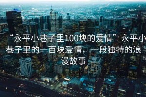 “永平小巷子里100塊的愛情”永平小巷子里的一百塊愛情，一段獨(dú)特的浪漫故事