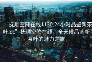 “撫順空降在線1130.24小時品鑒新茶葉.cc”撫順空降在線，全天候品鑒新茶葉的魅力之旅