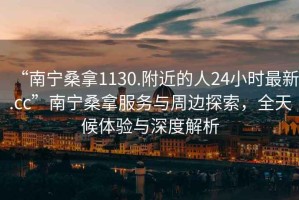 “南寧桑拿1130.附近的人24小時最新.cc”南寧桑拿服務與周邊探索，全天候體驗與深度解析