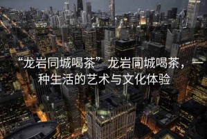 “龍巖同城喝茶”龍巖同城喝茶，一種生活的藝術與文化體驗