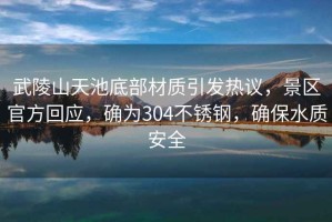 武陵山天池底部材質(zhì)引發(fā)熱議，景區(qū)官方回應(yīng)，確為304不銹鋼，確保水質(zhì)安全