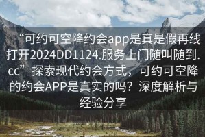 “可約可空降約會app是真是假再線打開2024DD1124.服務(wù)上門隨叫隨到.cc”探索現(xiàn)代約會方式，可約可空降的約會APP是真實(shí)的嗎？深度解析與經(jīng)驗(yàn)分享