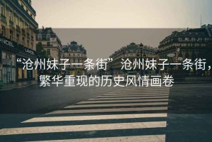 “滄州妹子一條街”滄州妹子一條街，繁華重現(xiàn)的歷史風情畫卷