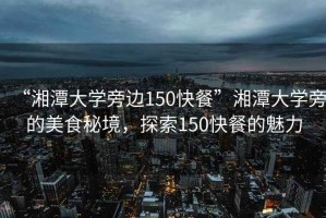 “湘潭大學(xué)旁邊150快餐”湘潭大學(xué)旁的美食秘境，探索150快餐的魅力