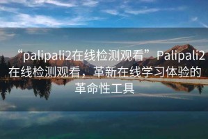 “palipali2在線檢測觀看”Palipali2在線檢測觀看，革新在線學(xué)習(xí)體驗(yàn)的革命性工具
