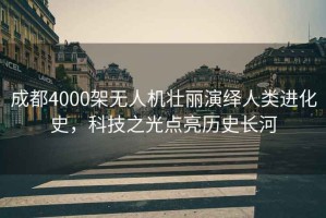 成都4000架無人機壯麗演繹人類進化史，科技之光點亮歷史長河