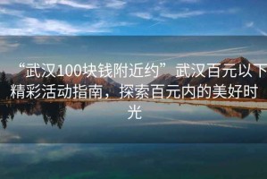 “武漢100塊錢附近約”武漢百元以下精彩活動(dòng)指南，探索百元內(nèi)的美好時(shí)光