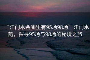 “江門水會(huì)哪里有95場(chǎng)98場(chǎng)”江門水韻，探尋95場(chǎng)與98場(chǎng)的秘境之旅