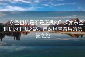“永圣租機(jī)是不是正規(guī)的”探索永圣租機(jī)的正規(guī)之路，自然風(fēng)景背后的信譽(yù)之旅