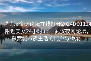 “武漢夜網(wǎng)論壇在線打開2024DD1124.附近美女24小時.cc”武漢夜網(wǎng)論壇，探索城市夜生活的門戶與橋梁