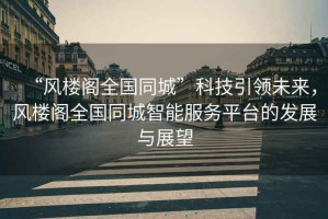 “風(fēng)樓閣全國(guó)同城”科技引領(lǐng)未來(lái)，風(fēng)樓閣全國(guó)同城智能服務(wù)平臺(tái)的發(fā)展與展望