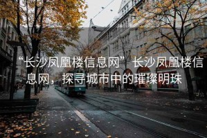 “長(zhǎng)沙鳳凰樓信息網(wǎng)”長(zhǎng)沙鳳凰樓信息網(wǎng)，探尋城市中的璀璨明珠