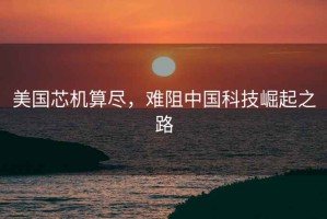 美國芯機算盡，難阻中國科技崛起之路