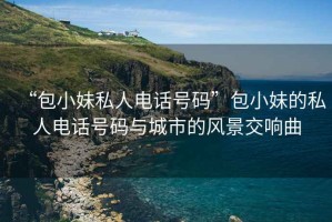 “包小妹私人電話號碼”包小妹的私人電話號碼與城市的風(fēng)景交響曲