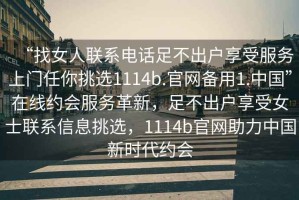 “找女人聯(lián)系電話足不出戶享受服務(wù)上門任你挑選1114b.官網(wǎng)備用1.中國(guó)”在線約會(huì)服務(wù)革新，足不出戶享受女士聯(lián)系信息挑選，1114b官網(wǎng)助力中國(guó)新時(shí)代約會(huì)