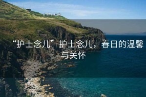 “護(hù)士念兒”護(hù)士念兒，春日的溫馨與關(guān)懷