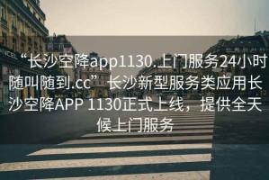 “長沙空降app1130.上門服務(wù)24小時(shí)隨叫隨到.cc”長沙新型服務(wù)類應(yīng)用長沙空降A(chǔ)PP 1130正式上線，提供全天候上門服務(wù)