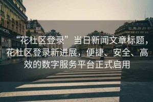 “花杜區(qū)登錄”當(dāng)日新聞文章標(biāo)題，花杜區(qū)登錄新進(jìn)展，便捷、安全、高效的數(shù)字服務(wù)平臺正式啟用