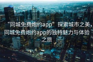 “同城免費(fèi)炮約app”探索城市之美，同城免費(fèi)炮約app的獨(dú)特魅力與體驗(yàn)之旅