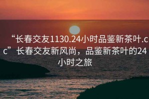 “長春交友1130.24小時(shí)品鑒新茶葉.cc”長春交友新風(fēng)尚，品鑒新茶葉的24小時(shí)之旅
