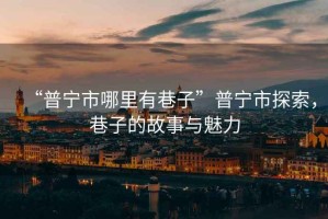 “普寧市哪里有巷子”普寧市探索，巷子的故事與魅力