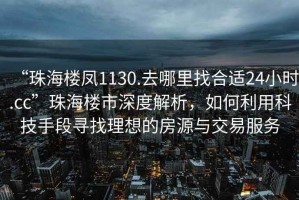 “珠海樓鳳1130.去哪里找合適24小時(shí).cc”珠海樓市深度解析，如何利用科技手段尋找理想的房源與交易服務(wù)