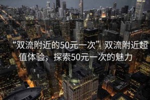 “雙流附近的50元一次”雙流附近超值體驗(yàn)，探索50元一次的魅力
