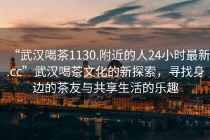 “武漢喝茶1130.附近的人24小時(shí)最新.cc”武漢喝茶文化的新探索，尋找身邊的茶友與共享生活的樂(lè)趣