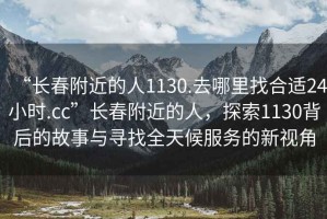 “長(zhǎng)春附近的人1130.去哪里找合適24小時(shí).cc”長(zhǎng)春附近的人，探索1130背后的故事與尋找全天候服務(wù)的新視角
