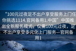 “100元過夜足不出戶享受服務(wù)上門任你挑選1114.官網(wǎng)備用1.中國”中國推出全新服務(wù)模式，僅需100元過夜，足不出戶享受多元化上門服務(wù)—官網(wǎng)備用1