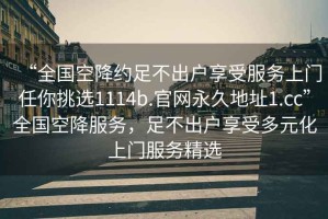 “全國空降約足不出戶享受服務上門任你挑選1114b.官網(wǎng)永久地址1.cc”全國空降服務，足不出戶享受多元化上門服務精選
