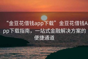 “金豆花借錢(qián)app下載”金豆花借錢(qián)App下載指南，一站式金融解決方案的便捷通道