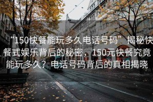 “150快餐能玩多久電話號碼”揭秘快餐式娛樂背后的秘密，150元快餐究竟能玩多久？電話號碼背后的真相揭曉