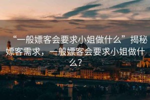 “一般嫖客會要求小姐做什么”揭秘嫖客需求，一般嫖客會要求小姐做什么？