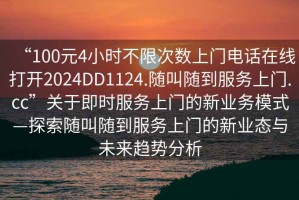 “100元4小時不限次數(shù)上門電話在線打開2024DD1124.隨叫隨到服務(wù)上門.cc”關(guān)于即時服務(wù)上門的新業(yè)務(wù)模式—探索隨叫隨到服務(wù)上門的新業(yè)態(tài)與未來趨勢分析