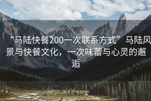 “馬陸快餐200一次聯(lián)系方式”馬陸風(fēng)景與快餐文化，一次味蕾與心靈的邂逅