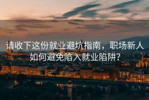 請(qǐng)收下這份就業(yè)避坑指南，職場(chǎng)新人如何避免陷入就業(yè)陷阱？