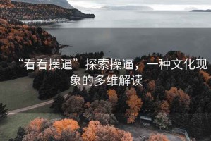 “看看操逼”探索操逼，一種文化現(xiàn)象的多維解讀
