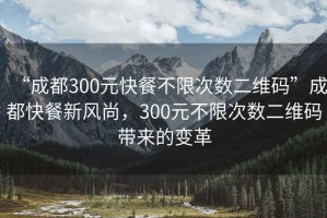 “成都300元快餐不限次數(shù)二維碼”成都快餐新風(fēng)尚，300元不限次數(shù)二維碼帶來(lái)的變革