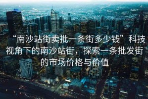 “南沙站街賣批一條街多少錢”科技視角下的南沙站街，探索一條批發(fā)街的市場價格與價值