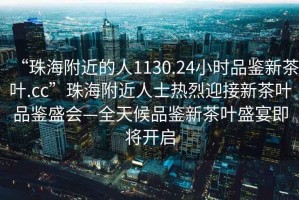 “珠海附近的人1130.24小時(shí)品鑒新茶葉.cc”珠海附近人士熱烈迎接新茶葉品鑒盛會(huì)—全天候品鑒新茶葉盛宴即將開啟