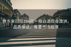 胖東來回應286元一瓶白酒現(xiàn)身澳洲，品質(zhì)保證，尊重市場規(guī)律