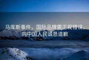馬庫(kù)斯事件，國(guó)際品牌需正視錯(cuò)誤，向中國(guó)人民誠(chéng)懇道歉