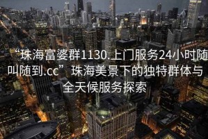 “珠海富婆群1130.上門服務(wù)24小時(shí)隨叫隨到.cc”珠海美景下的獨(dú)特群體與全天候服務(wù)探索