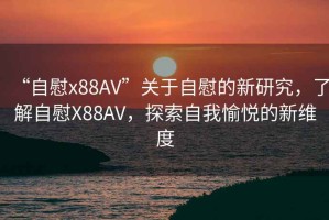 “自慰x88AV”關(guān)于自慰的新研究，了解自慰X88AV，探索自我愉悅的新維度